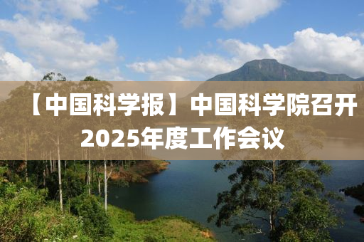 【中國科學(xué)報】中國科學(xué)院召開2025年度工作會議