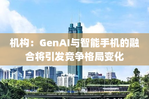 機構(gòu)：GenAI與智能手機的融合將引發(fā)競爭格局變化