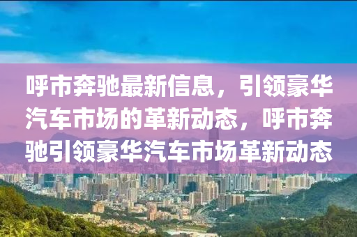 呼市奔馳最新信息，引領(lǐng)豪華汽車市場的革新動態(tài)，呼市奔馳引領(lǐng)豪華汽車市場革新動態(tài)