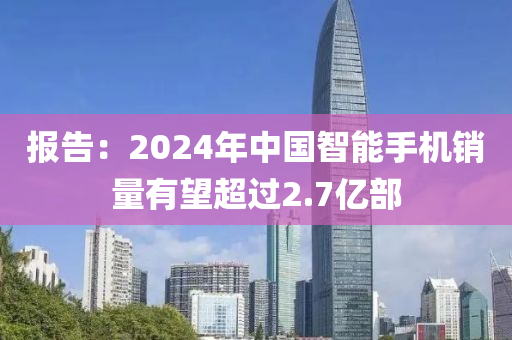 報告：2024年中國智能手機銷量有望超過2.7億部