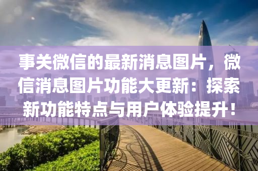 事關(guān)微信的最新消息圖片，微信消息圖片功能大更新：探索新功能特點(diǎn)與用戶體驗(yàn)提升！