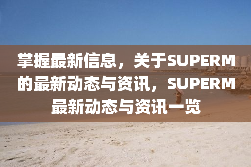 掌握最新信息，關(guān)于SUPERM的最新動(dòng)態(tài)與資訊，SUPERM最新動(dòng)態(tài)與資訊一覽