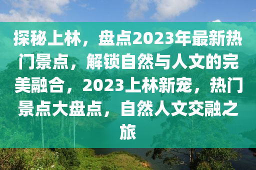 探秘上林，盤點(diǎn)2023年最新熱門景點(diǎn)，解鎖自然與人文的完美融合，2023上林新寵，熱門景點(diǎn)大盤點(diǎn)，自然人文交融之旅