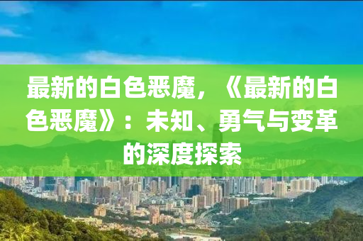 最新的白色惡魔，《最新的白色惡魔》：未知、勇氣與變革的深度探索