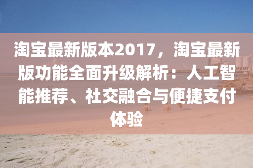 淘寶最新版本2017，淘寶最新版功能全面升級(jí)解析：人工智能推薦、社交融合與便捷支付體驗(yàn)