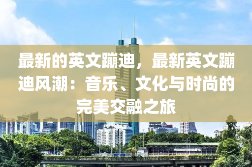 最新的英文蹦迪，最新英文蹦迪風潮：音樂、文化與時尚的完美交融之旅