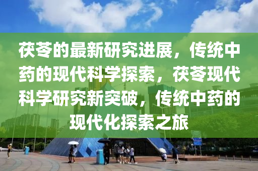 茯苓的最新研究進(jìn)展，傳統(tǒng)中藥的現(xiàn)代科學(xué)探索，茯苓現(xiàn)代科學(xué)研究新突破，傳統(tǒng)中藥的現(xiàn)代化探索之旅