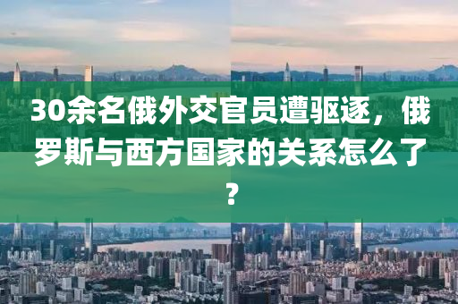 30余名俄外交官員遭驅(qū)逐，俄羅斯與西方國(guó)家的關(guān)系怎么了？