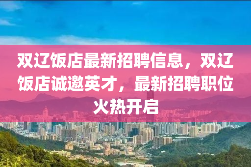 雙遼飯店最新招聘信息，雙遼飯店誠邀英才，最新招聘職位火熱開啟