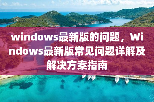 windows最新版的問(wèn)題，Windows最新版常見(jiàn)問(wèn)題詳解及解決方案指南