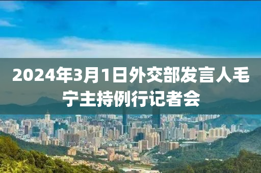 2024年3月1日外交部發(fā)言人毛寧主持例行記者會(huì)