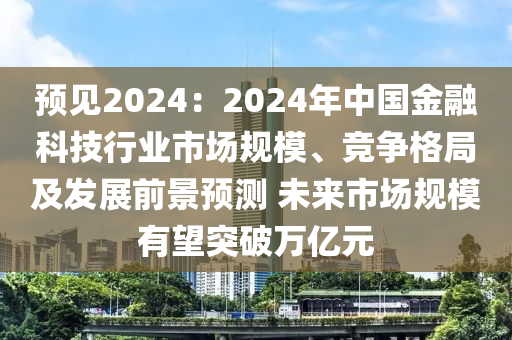 預見2024：2024年中國金融科技行業(yè)市場規(guī)模、競爭格局及發(fā)展前景預測 未來市場規(guī)模有望突破萬億元