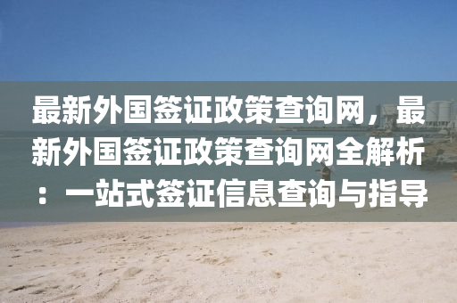 最新外國(guó)簽證政策查詢網(wǎng)，最新外國(guó)簽證政策查詢網(wǎng)全解析：一站式簽證信息查詢與指導(dǎo)