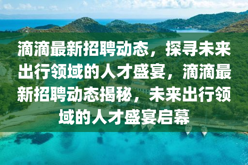 滴滴最新招聘動態(tài)，探尋未來出行領域的人才盛宴，滴滴最新招聘動態(tài)揭秘，未來出行領域的人才盛宴啟幕