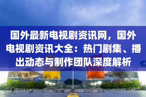 國(guó)外最新電視劇資訊網(wǎng)，國(guó)外電視劇資訊大全：熱門劇集、播出動(dòng)態(tài)與制作團(tuán)隊(duì)深度解析