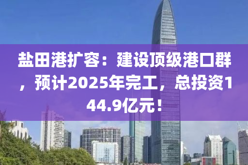 鹽田港擴(kuò)容：建設(shè)頂級(jí)港口群，預(yù)計(jì)2025年完工，總投資144.9億元！