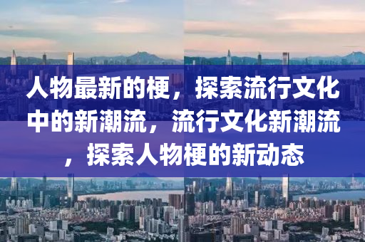 人物最新的梗，探索流行文化中的新潮流，流行文化新潮流，探索人物梗的新動態(tài)