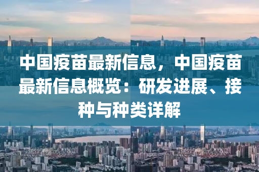 中國疫苗最新信息，中國疫苗最新信息概覽：研發(fā)進展、接種與種類詳解