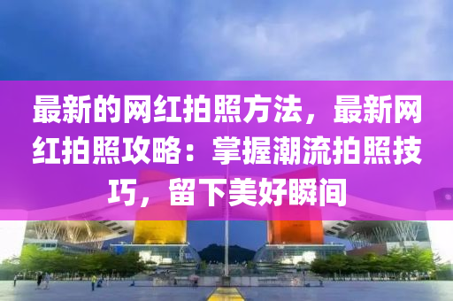 最新的網(wǎng)紅拍照方法，最新網(wǎng)紅拍照攻略：掌握潮流拍照技巧，留下美好瞬間