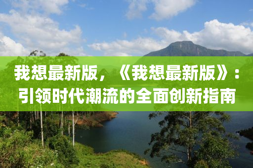 我想最新版，《我想最新版》：引領(lǐng)時(shí)代潮流的全面創(chuàng)新指南