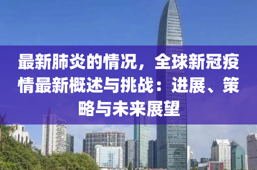 最新肺炎的情況，全球新冠疫情最新概述與挑戰(zhàn)：進(jìn)展、策略與未來展望