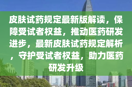 皮膚試藥規(guī)定最新版解讀，保障受試者權(quán)益，推動醫(yī)藥研發(fā)進(jìn)步，最新皮膚試藥規(guī)定解析，守護(hù)受試者權(quán)益，助力醫(yī)藥研發(fā)升級