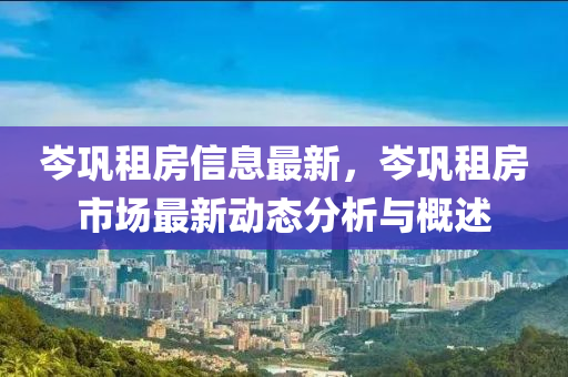 岑鞏租房信息最新，岑鞏租房市場最新動態(tài)分析與概述