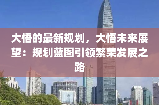 大悟的最新規(guī)劃，大悟未來展望：規(guī)劃藍(lán)圖引領(lǐng)繁榮發(fā)展之路