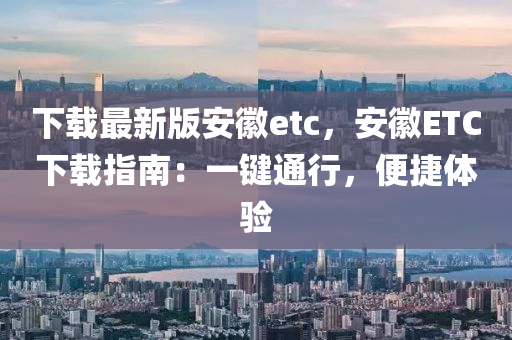 下載最新版安徽etc，安徽ETC下載指南：一鍵通行，便捷體驗(yàn)