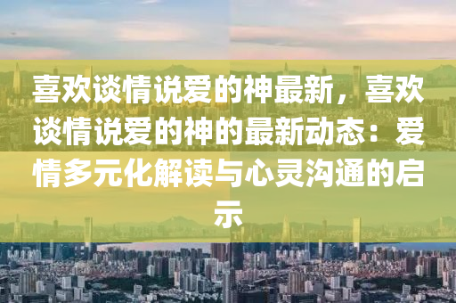 喜歡談情說愛的神最新，喜歡談情說愛的神的最新動態(tài)：愛情多元化解讀與心靈溝通的啟示