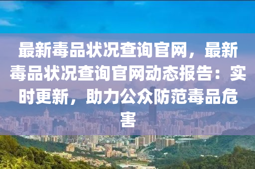 最新毒品狀況查詢官網(wǎng)，最新毒品狀況查詢官網(wǎng)動態(tài)報告：實時更新，助力公眾防范毒品危害