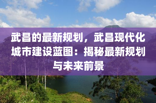 武昌的最新規(guī)劃，武昌現(xiàn)代化城市建設(shè)藍(lán)圖：揭秘最新規(guī)劃與未來前景