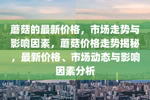 蘑菇的最新價格，市場走勢與影響因素，蘑菇價格走勢揭秘，最新價格、市場動態(tài)與影響因素分析