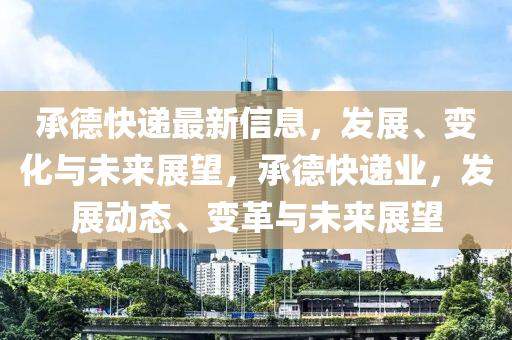 承德快遞最新信息，發(fā)展、變化與未來(lái)展望，承德快遞業(yè)，發(fā)展動(dòng)態(tài)、變革與未來(lái)展望