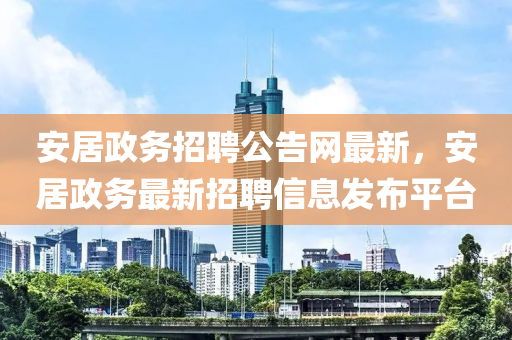 安居政務招聘公告網(wǎng)最新，安居政務最新招聘信息發(fā)布平臺