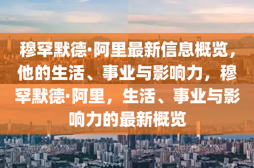 穆罕默德·阿里最新信息概覽，他的生活、事業(yè)與影響力，穆罕默德·阿里，生活、事業(yè)與影響力的最新概覽