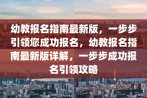 幼教報(bào)名指南最新版，一步步引領(lǐng)您成功報(bào)名，幼教報(bào)名指南最新版詳解，一步步成功報(bào)名引領(lǐng)攻略