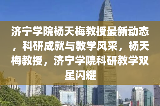 濟寧學院楊天梅教授最新動態(tài)，科研成就與教學風采，楊天梅教授，濟寧學院科研教學雙星閃耀