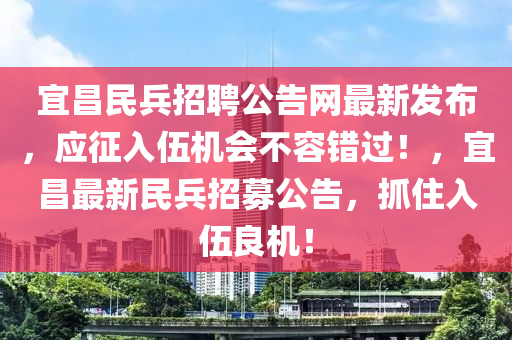 宜昌民兵招聘公告網(wǎng)最新發(fā)布，應征入伍機會不容錯過！，宜昌最新民兵招募公告，抓住入伍良機！