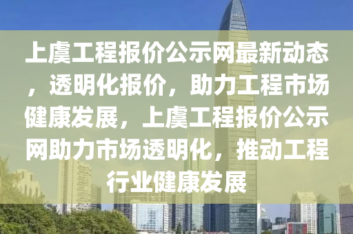 上虞工程報價公示網(wǎng)最新動態(tài)，透明化報價，助力工程市場健康發(fā)展，上虞工程報價公示網(wǎng)助力市場透明化，推動工程行業(yè)健康發(fā)展