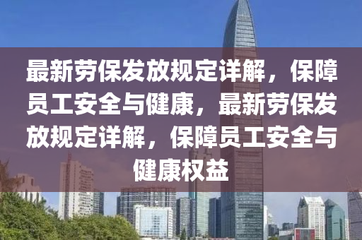 最新勞保發(fā)放規(guī)定詳解，保障員工安全與健康，最新勞保發(fā)放規(guī)定詳解，保障員工安全與健康權益