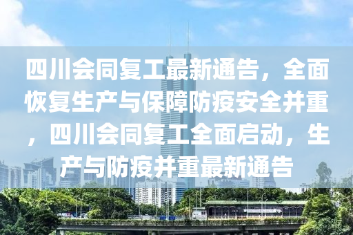 四川會同復工最新通告，全面恢復生產與保障防疫安全并重，四川會同復工全面啟動，生產與防疫并重最新通告