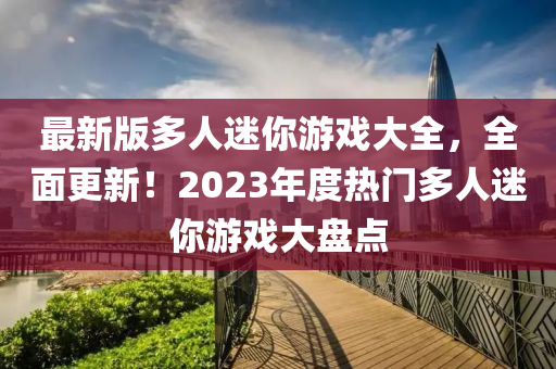 最新版多人迷你游戲大全，全面更新！2023年度熱門(mén)多人迷你游戲大盤(pán)點(diǎn)