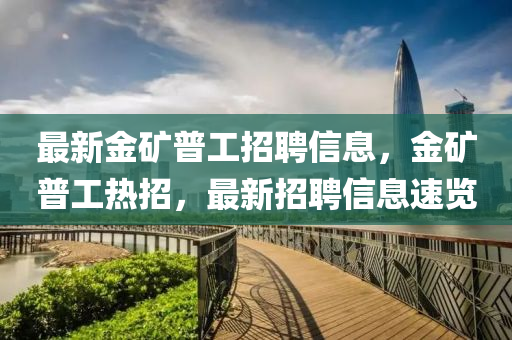 最新金礦普工招聘信息，金礦普工熱招，最新招聘信息速覽