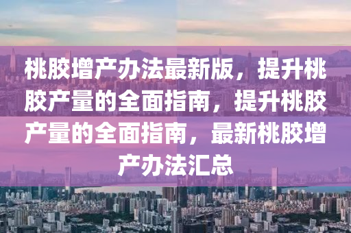 桃膠增產辦法最新版，提升桃膠產量的全面指南，提升桃膠產量的全面指南，最新桃膠增產辦法匯總