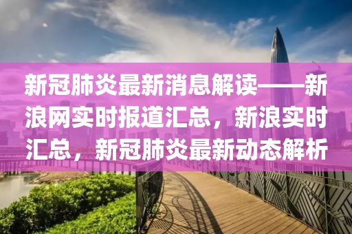 新冠肺炎最新消息解讀——新浪網(wǎng)實時報道匯總，新浪實時匯總，新冠肺炎最新動態(tài)解析