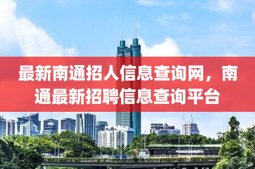 最新南通招人信息查詢網(wǎng)，南通最新招聘信息查詢平臺