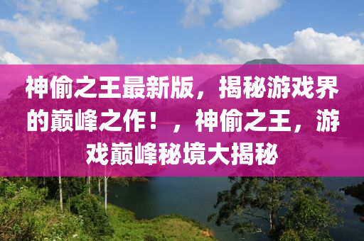 神偷之王最新版，揭秘游戲界的巔峰之作！，神偷之王，游戲巔峰秘境大揭秘