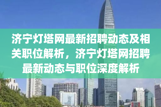 濟寧燈塔網最新招聘動態(tài)及相關職位解析，濟寧燈塔網招聘最新動態(tài)與職位深度解析