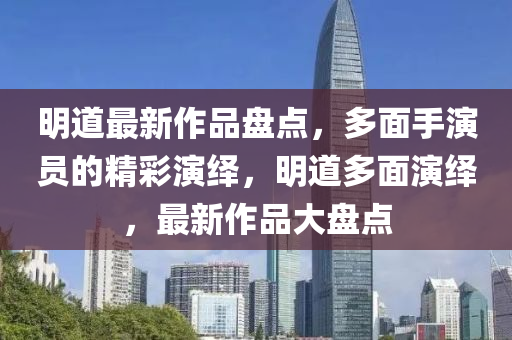 明道最新作品盤點，多面手演員的精彩演繹，明道多面演繹，最新作品大盤點